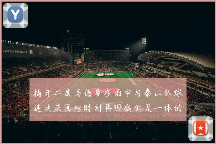 梅开二度马德鲁在雨中与泰山队球迷共庆团结时刻再现我们是一体的精神