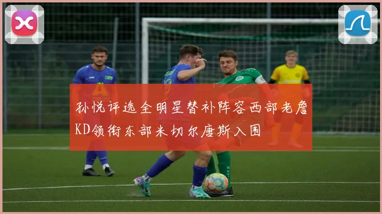 孙悦评选全明星替补阵容西部老詹KD领衔东部米切尔唐斯入围
