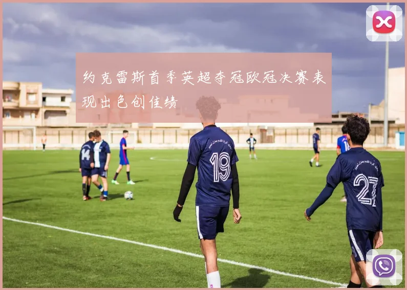 约克雷斯首季英超夺冠欧冠决赛表现出色创佳绩