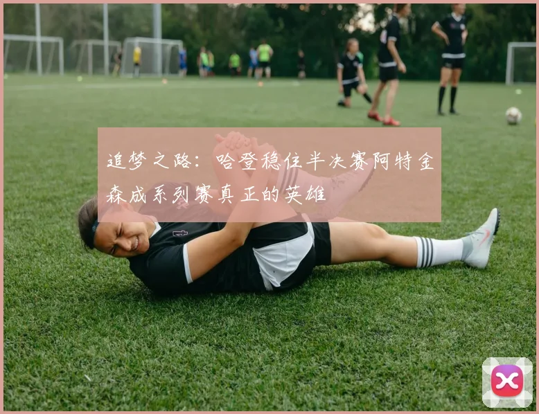 追梦之路：哈登稳住半决赛阿特金森成系列赛真正的英雄