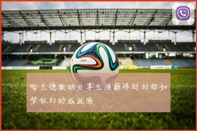 哈兰德激动分享生涯巅峰时刻称如梦似幻的成就感