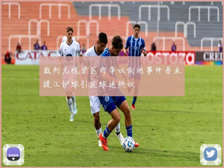 裁判无视禁区内争议倒地事件吾米提江铲球引发球迷热议