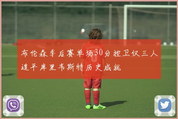布伦森季后赛单场30分控卫仅三人追平库里韦斯特历史成就