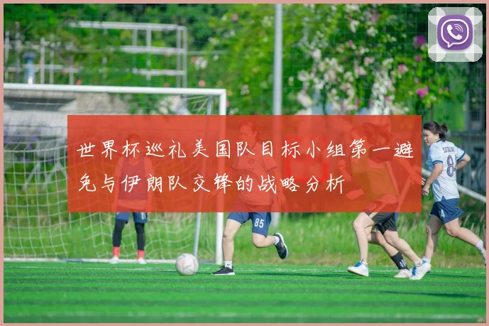 世界杯巡礼美国队目标小组第一避免与伊朗队交锋的战略分析