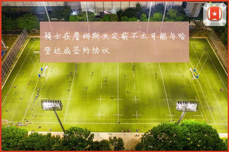 骑士在詹姆斯决定前不太可能与哈登达成签约协议