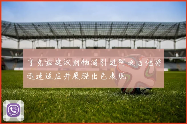 亨克兹建议利物浦引进阿坎吉他将迅速适应并展现出色表现