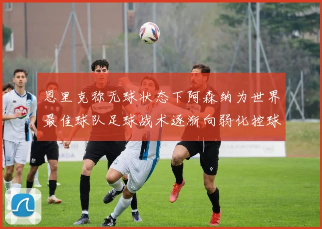 恩里克称无球状态下阿森纳为世界最佳球队足球战术逐渐向弱化控球转型