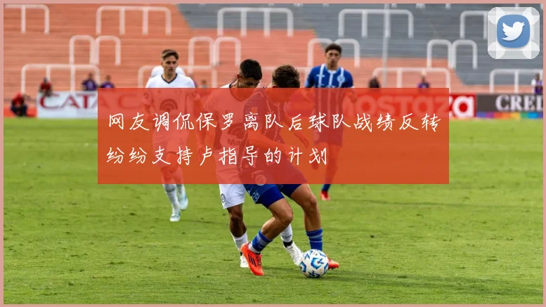 网友调侃保罗离队后球队战绩反转纷纷支持卢指导的计划