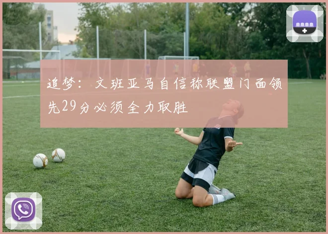 追梦：文班亚马自信称联盟门面领先29分必须全力取胜