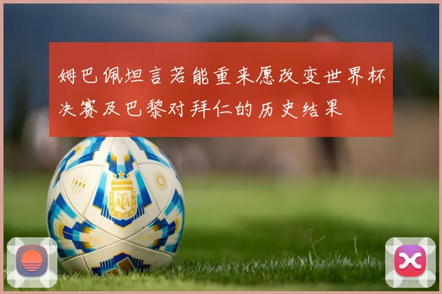 姆巴佩坦言若能重来愿改变世界杯决赛及巴黎对拜仁的历史结果