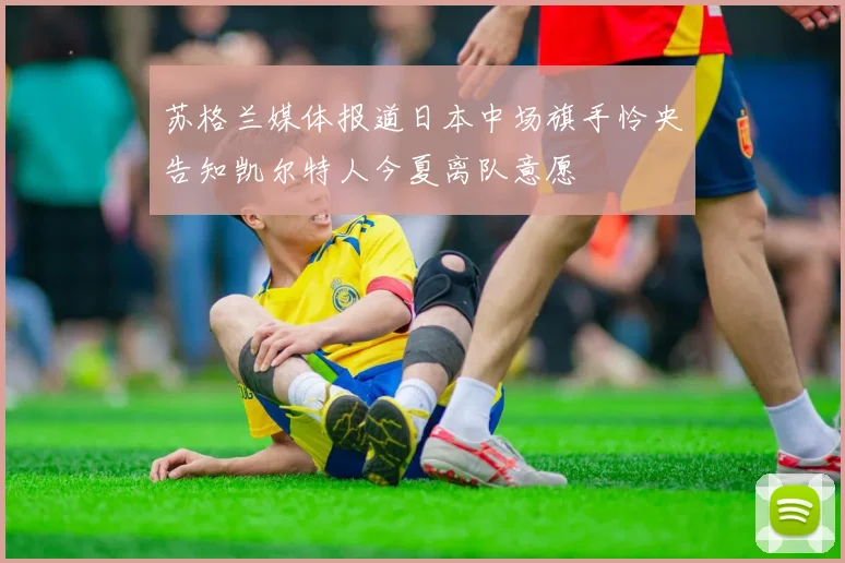 苏格兰媒体报道日本中场旗手怜央告知凯尔特人今夏离队意愿