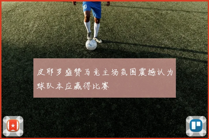 皮耶罗盛赞马竞主场氛围震撼认为球队本应赢得比赛