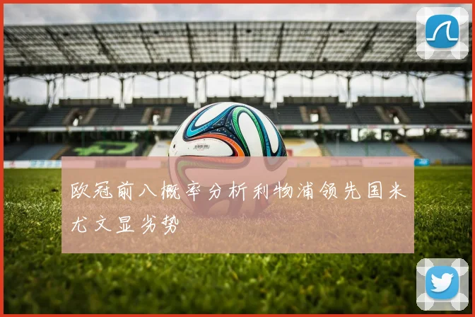 欧冠前八概率分析利物浦领先国米尤文显劣势