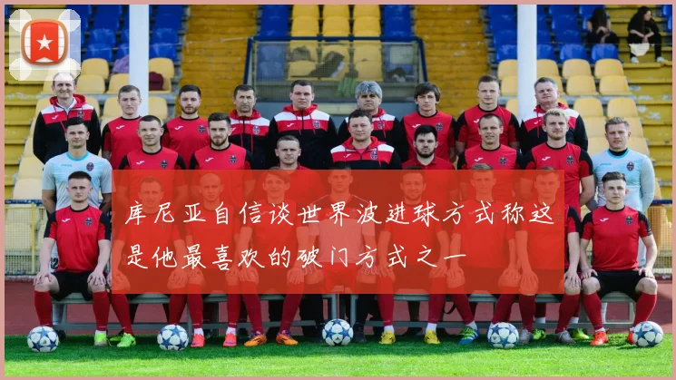 库尼亚自信谈世界波进球方式称这是他最喜欢的破门方式之一