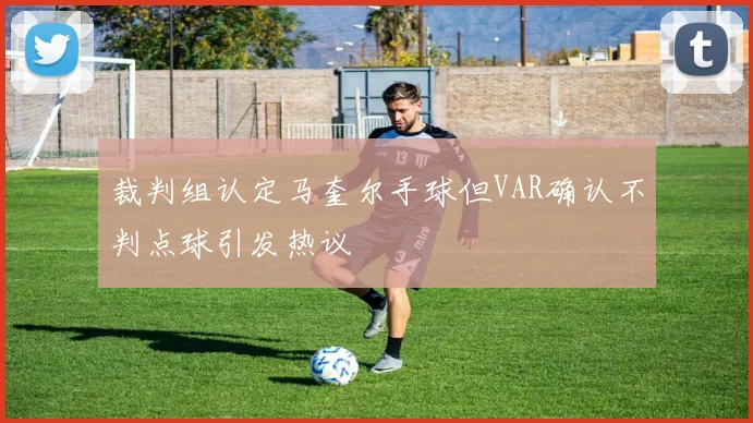 裁判组认定马奎尔手球但VAR确认不判点球引发热议