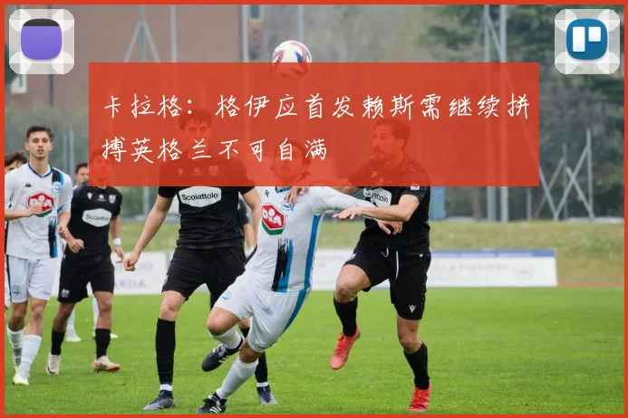 卡拉格：格伊应首发赖斯需继续拼搏英格兰不可自满