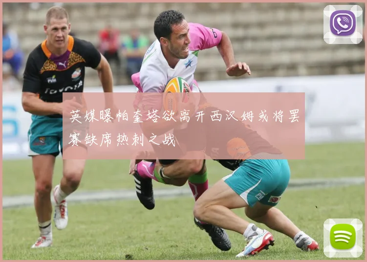 英媒曝帕奎塔欲离开西汉姆或将罢赛缺席热刺之战