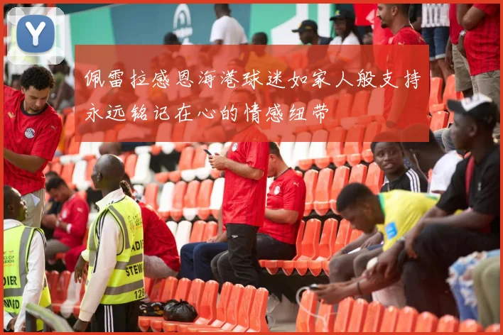 佩雷拉感恩海港球迷如家人般支持永远铭记在心的情感纽带