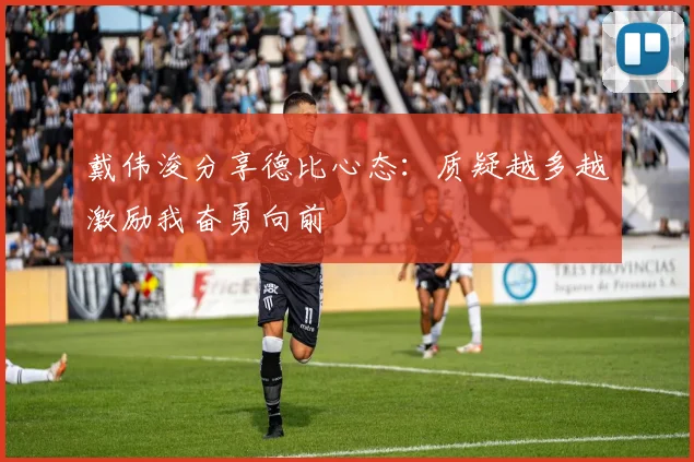 戴伟浚分享德比心态：质疑越多越激励我奋勇向前