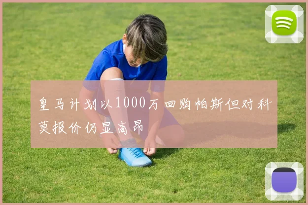 皇马计划以1000万回购帕斯但对科莫报价仍显高昂