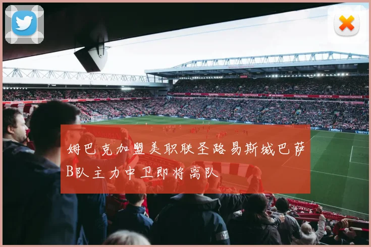 姆巴克加盟美职联圣路易斯城巴萨B队主力中卫即将离队