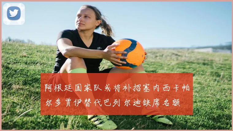 阿根廷国家队或将补招塞内西卡帕尔多贾伊替代巴列尔迪缺席名额