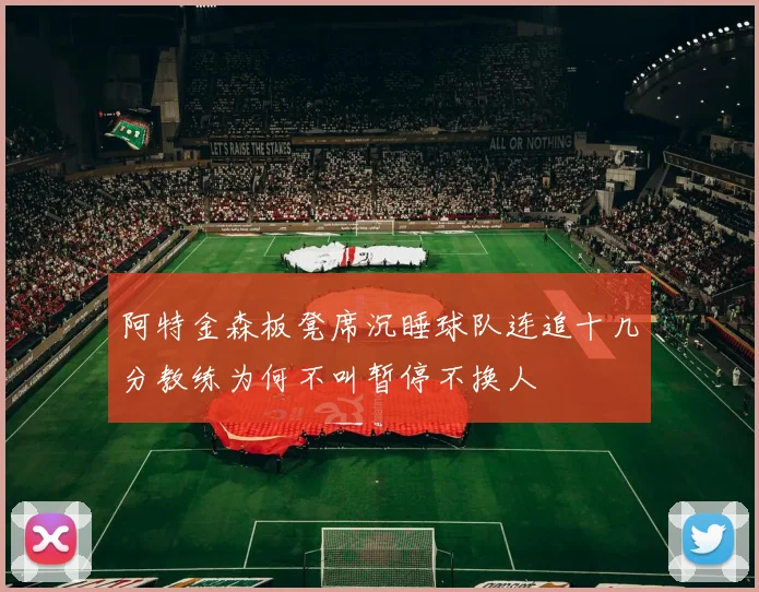 阿特金森板凳席沉睡球队连追十几分教练为何不叫暂停不换人