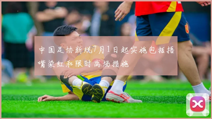 中国足协新规7月1日起实施包括捂嘴染红和限时离场措施