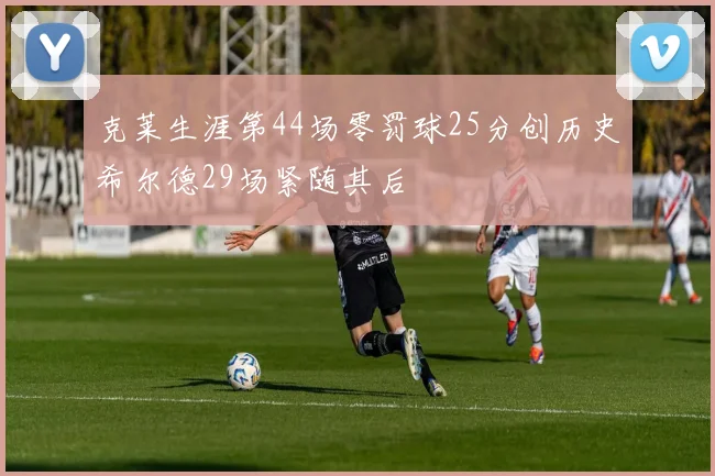 克莱生涯第44场零罚球25分创历史希尔德29场紧随其后