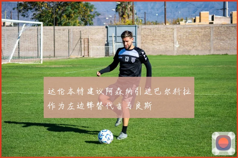 达伦本特建议阿森纳引进巴尔科拉作为左边锋替代吉马良斯