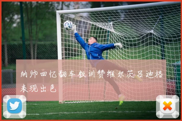 纳帅回忆翻车教训赞维尔茨吕迪格表现出色